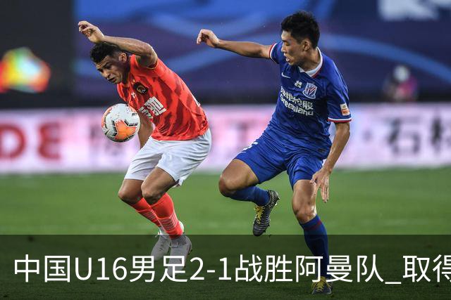 中国U16男足2-1战胜阿曼队 取得U17海湾杯两连胜