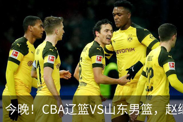 今晚！CBA辽篮VS山东男篮，赵继伟PK高诗岩，韩德君回归，CCTV5不转，3大平台直播
