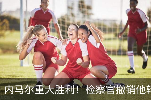 内马尔重大胜利！检察官撤销他转会巴萨欺诈案的控诉