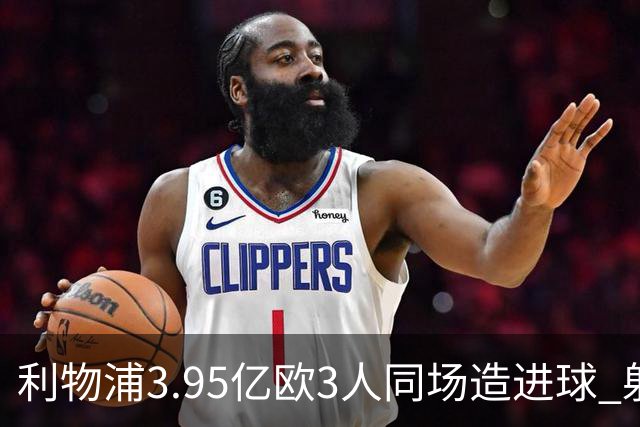 利物浦3.95亿欧3人同场造进球 射手+爆点+发动机齐备