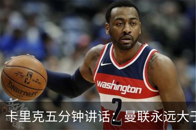 卡里克五分钟讲话：曼联永远大于任何个人