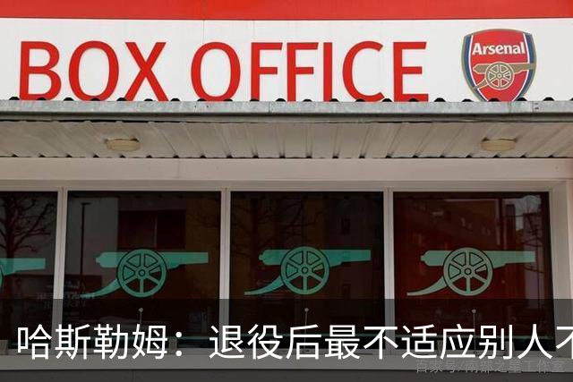 哈斯勒姆：退役后最不适应别人不按时付款 打NBA时钱都是准时到账