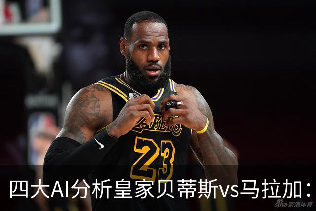 四大AI分析皇家贝蒂斯vs马拉加：四家一致看好主胜