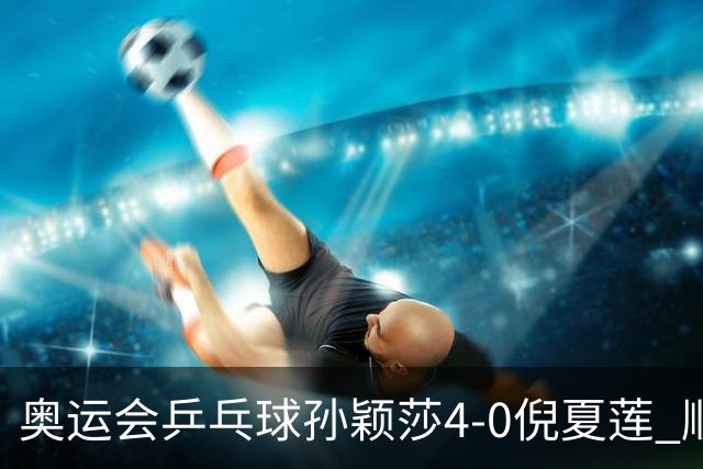 奥运会乒乓球孙颖莎4-0倪夏莲 顺利晋级女单16强