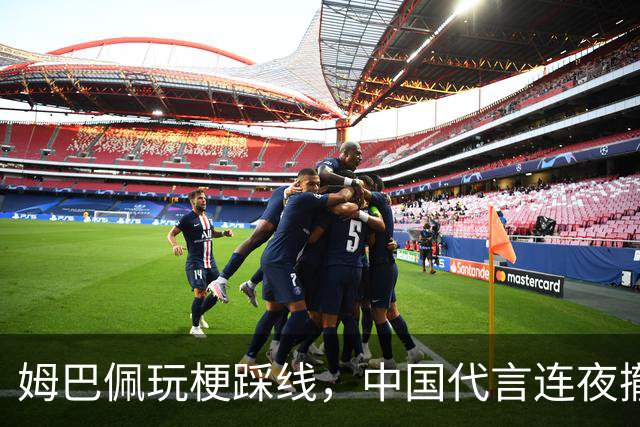 姆巴佩玩梗踩线，中国代言连夜撤光：脸是租来的，底线才是自己的