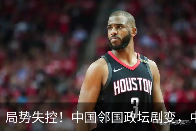局势失控！中国邻国政坛剧变，中央果断出手，地方派高层遭大清洗