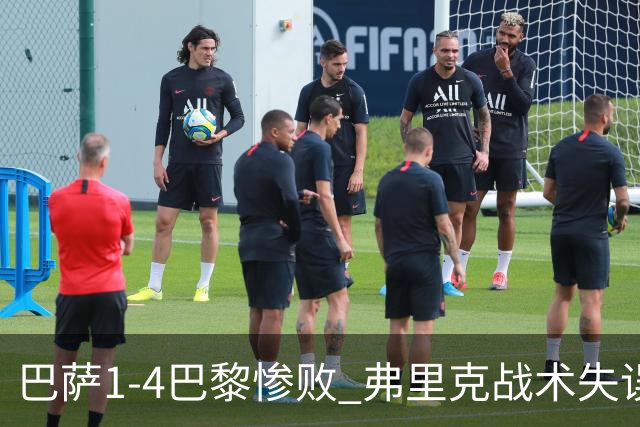 巴萨1-4巴黎惨败 弗里克战术失误致连胜终结