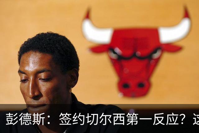 彭德斯：签约切尔西第一反应？这里是世界上最大的俱乐部之一