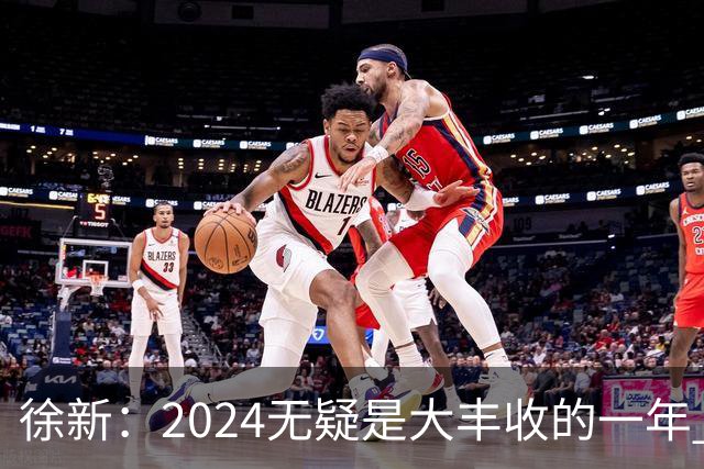 徐新：2024无疑是大丰收的一年 完美的赛季