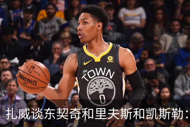 扎威谈东契奇&里夫斯&凯斯勒：他们打球行云流水