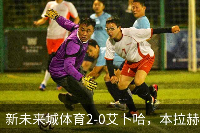 新未来城体育2-0艾卜哈，本拉赫马、拉卡泽特相互传射
