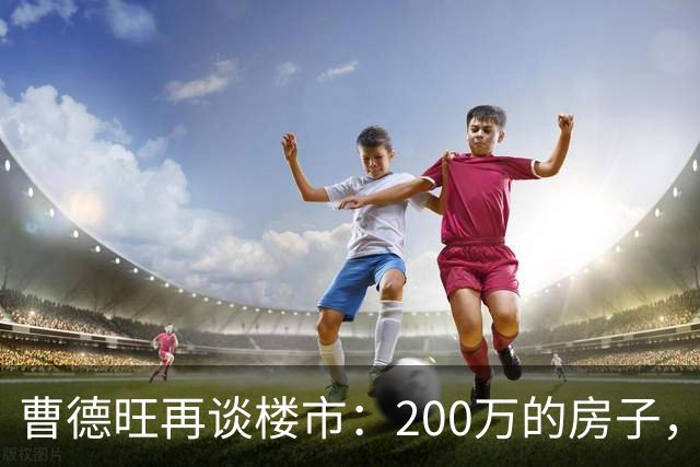 曹德旺再谈楼市：200万的房子，5年后值多少？答案他早说透了！