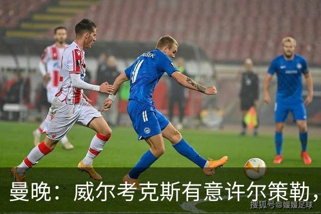 曼晚：威尔考克斯有意许尔策勒，但曼联无法满足布莱顿的赔偿金