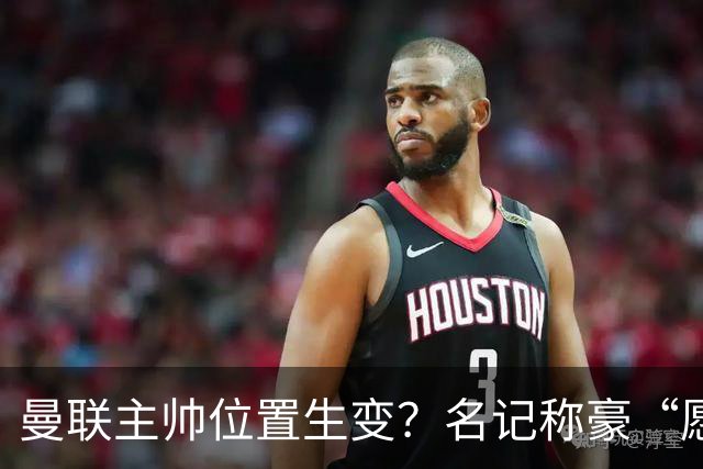 曼联主帅位置生变？名记称豪“愿意接手”，威尔科克斯更青睐他