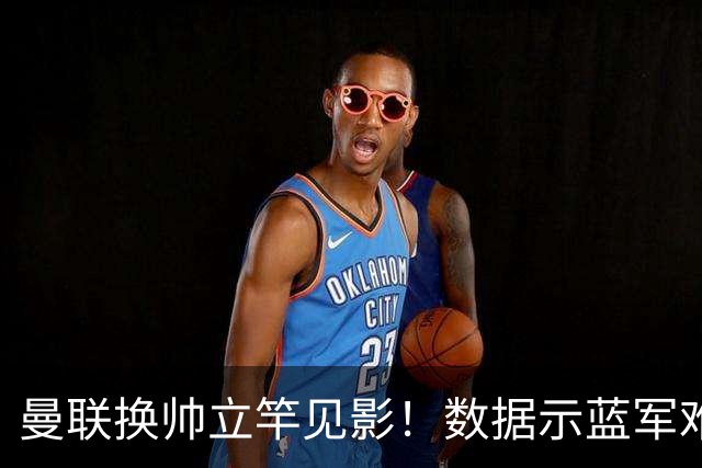 曼联换帅立竿见影！数据示蓝军难破11年魔咒