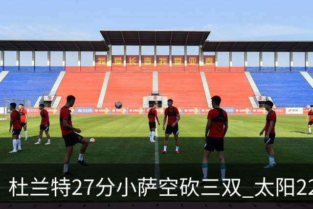 杜兰特27分小萨空砍三双 太阳22分逆转胜国王