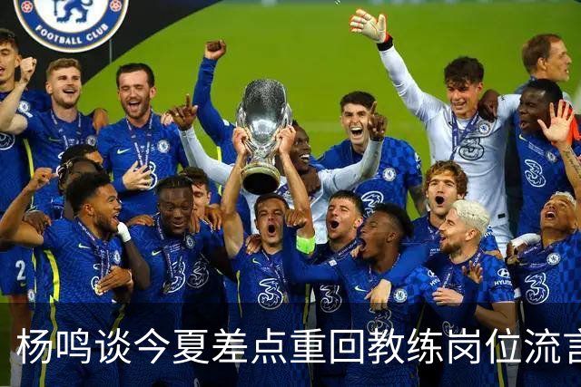 杨鸣谈今夏差点重回教练岗位流言：确实离签约很近