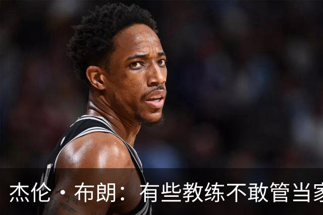 杰伦·布朗：有些教练不敢管当家球星，怕丢掉工作