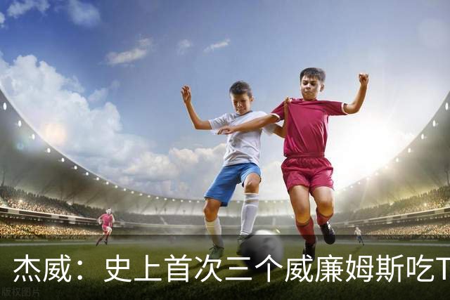 杰威：史上首次三个威廉姆斯吃T 我很荣幸是其中之一