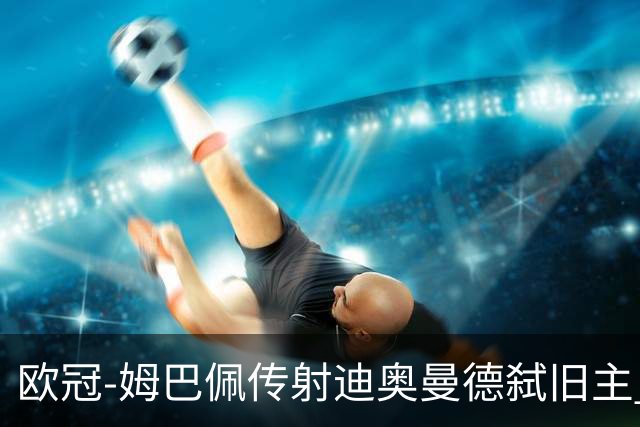 欧冠-姆巴佩传射迪奥曼德弑旧主 皇马4-1莱比锡迎三连胜