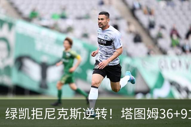 绿凯拒尼克斯逆转！塔图姆36+9立大功，布伦森19+7，唐斯22+10难救主