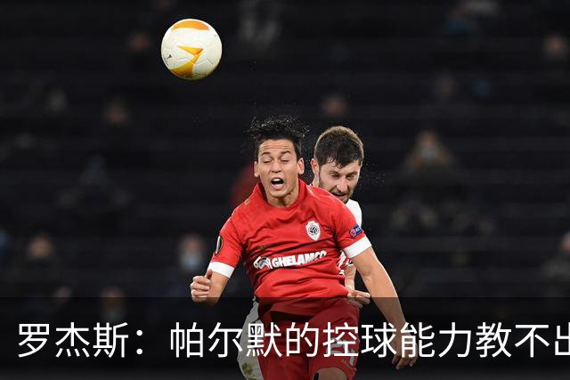 罗杰斯：帕尔默的控球能力教不出来；佩德罗是致命终结者