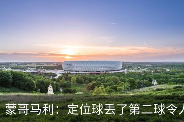 蒙哥马利：定位球丢了第二球令人失望，若没有这球我们配得上三分