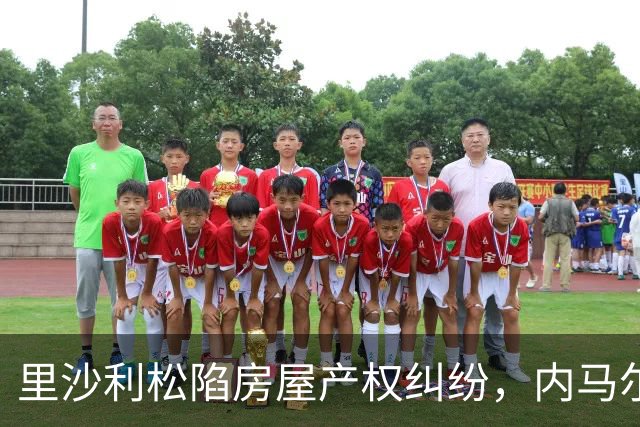 里沙利松陷房屋产权纠纷，内马尔评论：臭小子，签字前看清楚合同