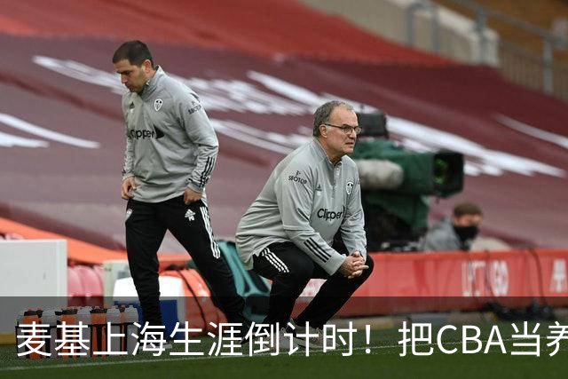 麦基上海生涯倒计时！把CBA当养老院态度成硬伤，合同4个月非保障
