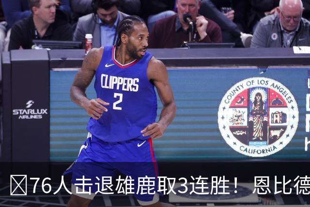 🏀76人击退雄鹿取3连胜！恩比德28+11+10 詹姆斯缺阵 布朗27分