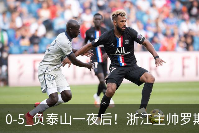 0-5 负泰山一夜后！浙江主帅罗斯消息传出，王钰栋坦言心声