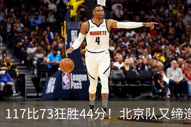 117比73狂胜44分！北京队又缔造一大惨案：广东队真被错怪了？