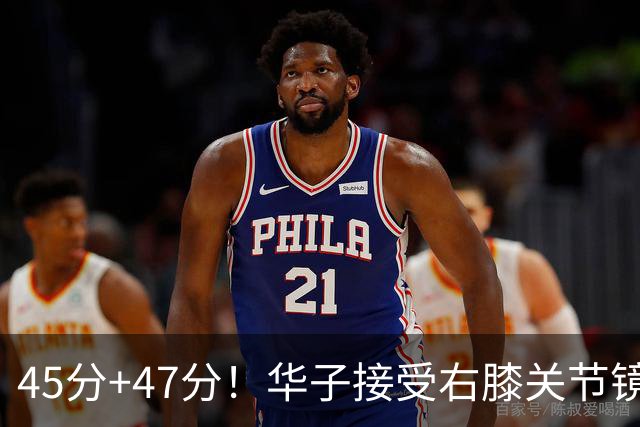 45分+47分！华子接受右膝关节镜手术，3.04亿美金超级顶薪没戏了