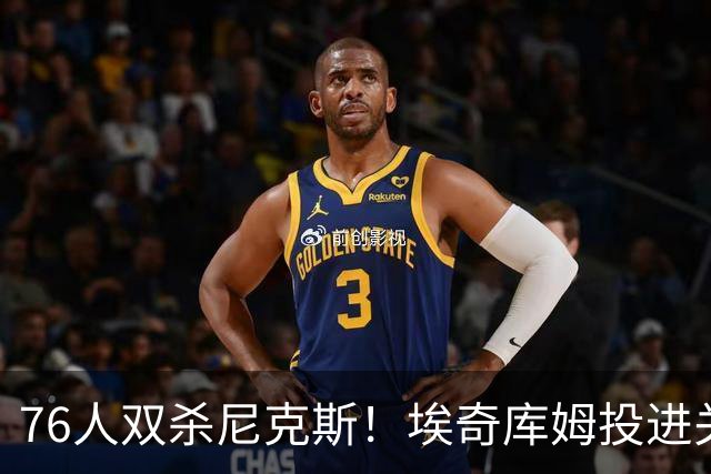 76人双杀尼克斯！埃奇库姆投进关键三分，詹皇20分