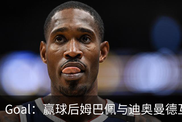 Goal：赢球后姆巴佩与迪奥曼德互称兄弟，更衣室氛围如今极佳