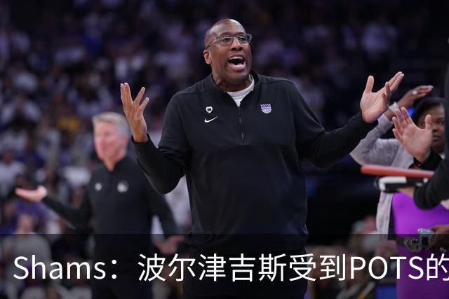 Shams：波尔津吉斯受到POTS的反复困扰，勇士队正在寻求交易