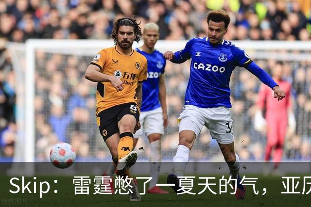 Skip：雷霆憋了一夏天的气，亚历山大要冲三连MVP