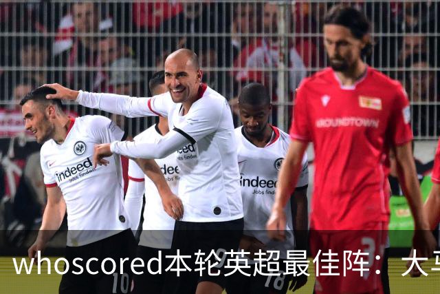 whoscored本轮英超最佳阵：大马丁、福登领衔，加布、达洛特在列